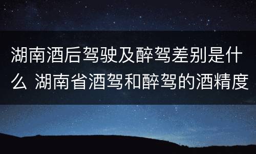 湖南酒后驾驶及醉驾差别是什么 湖南省酒驾和醉驾的酒精度标准
