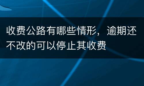 收费公路有哪些情形，逾期还不改的可以停止其收费