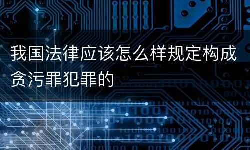 我国法律应该怎么样规定构成贪污罪犯罪的
