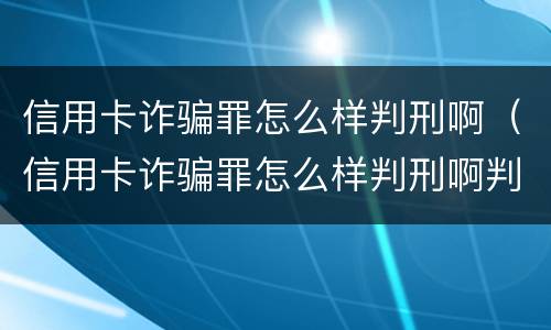 信用卡诈骗罪怎么样判刑啊（信用卡诈骗罪怎么样判刑啊判几年）