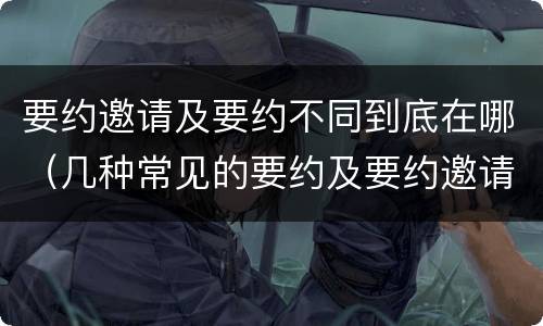 要约邀请及要约不同到底在哪（几种常见的要约及要约邀请）