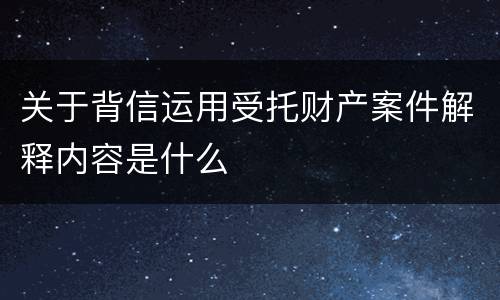 关于背信运用受托财产案件解释内容是什么