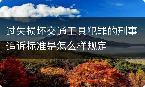 过失损坏交通工具犯罪的刑事追诉标准是怎么样规定