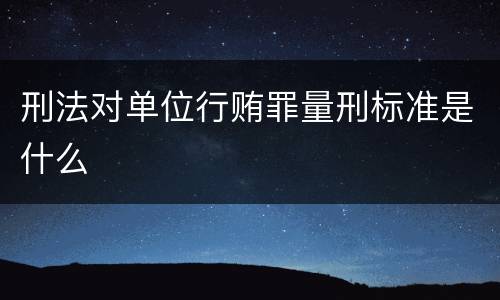 刑法对单位行贿罪量刑标准是什么