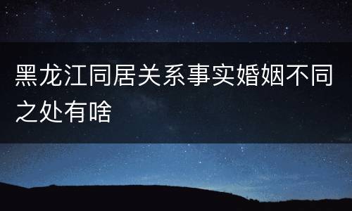 黑龙江同居关系事实婚姻不同之处有啥