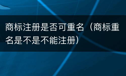 商标注册是否可重名（商标重名是不是不能注册）