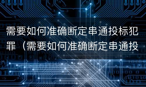 需要如何准确断定串通投标犯罪（需要如何准确断定串通投标犯罪行为）