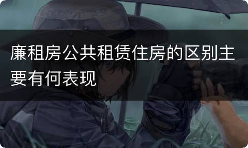 廉租房公共租赁住房的区别主要有何表现