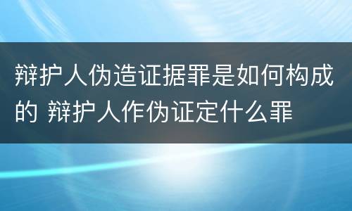 辩护人伪造证据罪是如何构成的 辩护人作伪证定什么罪