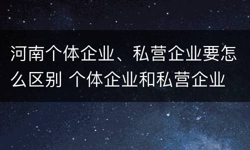 河南个体企业、私营企业要怎么区别 个体企业和私营企业
