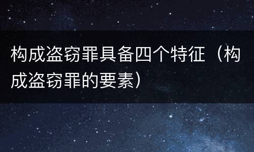 构成盗窃罪具备四个特征（构成盗窃罪的要素）