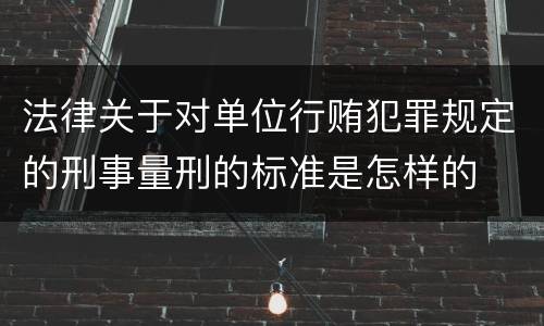 法律关于对单位行贿犯罪规定的刑事量刑的标准是怎样的
