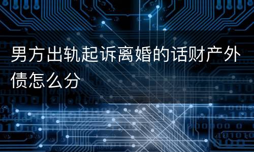 男方出轨起诉离婚的话财产外债怎么分
