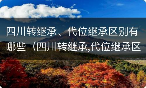 四川转继承、代位继承区别有哪些（四川转继承,代位继承区别有哪些要求）