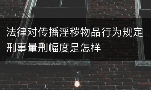 法律对传播淫秽物品行为规定刑事量刑幅度是怎样