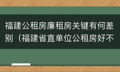福建公租房廉租房关键有何差别（福建省直单位公租房好不好）
