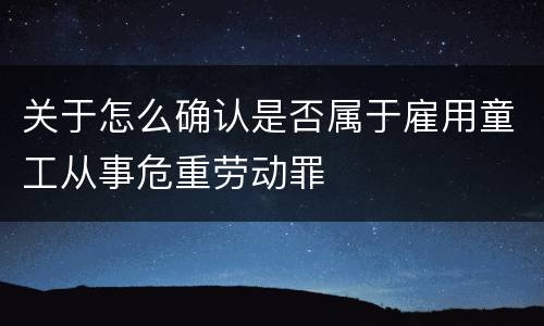 关于怎么确认是否属于雇用童工从事危重劳动罪