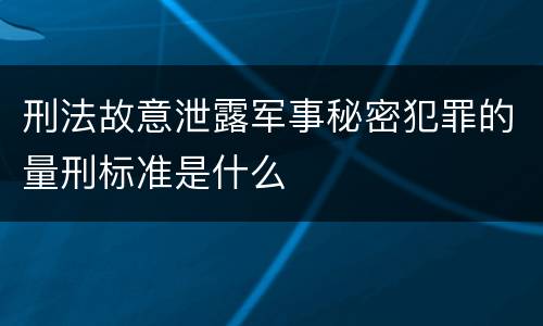 刑法故意泄露军事秘密犯罪的量刑标准是什么