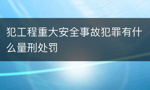 犯工程重大安全事故犯罪有什么量刑处罚