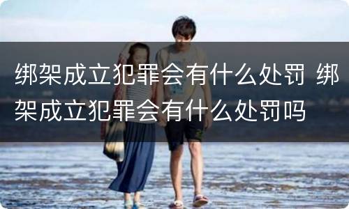 绑架成立犯罪会有什么处罚 绑架成立犯罪会有什么处罚吗