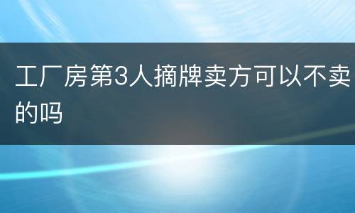工厂房第3人摘牌卖方可以不卖的吗