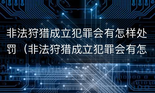 非法狩猎成立犯罪会有怎样处罚（非法狩猎成立犯罪会有怎样处罚呢）