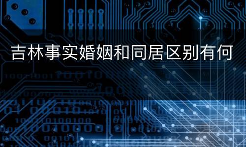 吉林事实婚姻和同居区别有何