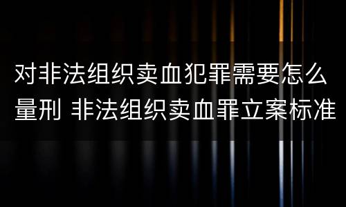 对非法组织卖血犯罪需要怎么量刑 非法组织卖血罪立案标准