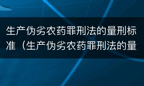 生产伪劣农药罪刑法的量刑标准（生产伪劣农药罪刑法的量刑标准是什么）