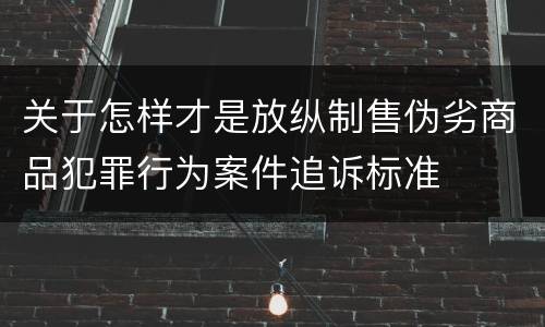 关于怎样才是放纵制售伪劣商品犯罪行为案件追诉标准