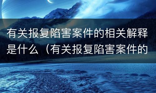 有关报复陷害案件的相关解释是什么（有关报复陷害案件的相关解释是什么）