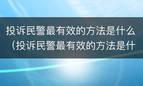 投诉民警最有效的方法是什么（投诉民警最有效的方法是什么呢）
