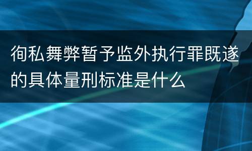徇私舞弊暂予监外执行罪既遂的具体量刑标准是什么