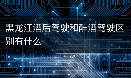 黑龙江酒后驾驶和醉酒驾驶区别有什么