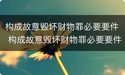 构成故意毁坏财物罪必要要件 构成故意毁坏财物罪必要要件包括