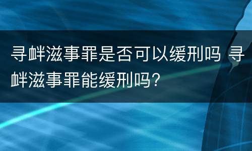 寻衅滋事罪是否可以缓刑吗 寻衅滋事罪能缓刑吗?