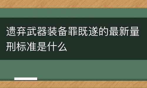 遗弃武器装备罪既遂的最新量刑标准是什么