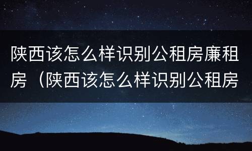 陕西该怎么样识别公租房廉租房（陕西该怎么样识别公租房廉租房名单）