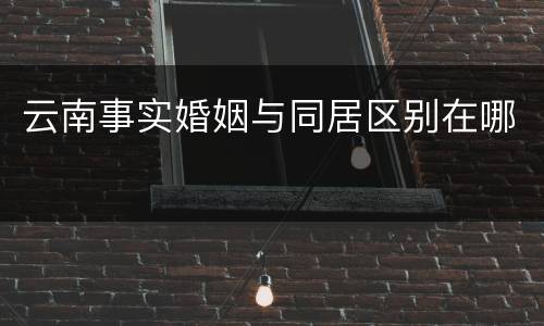 云南事实婚姻与同居区别在哪