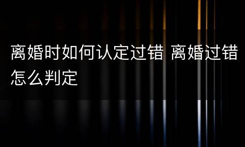 离婚时如何认定过错 离婚过错怎么判定