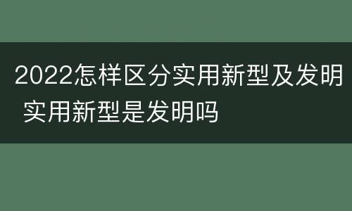 2022怎样区分实用新型及发明 实用新型是发明吗
