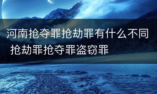 河南抢夺罪抢劫罪有什么不同 抢劫罪抢夺罪盗窃罪