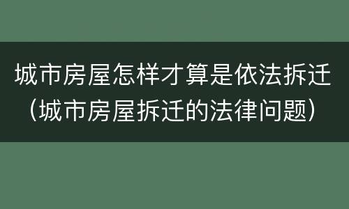 城市房屋怎样才算是依法拆迁（城市房屋拆迁的法律问题）
