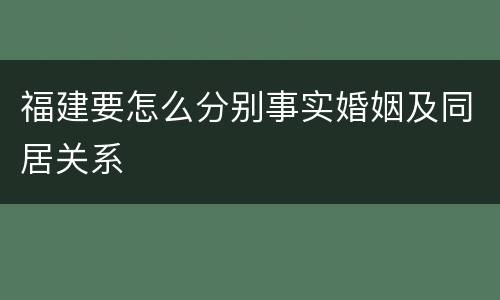 福建要怎么分别事实婚姻及同居关系