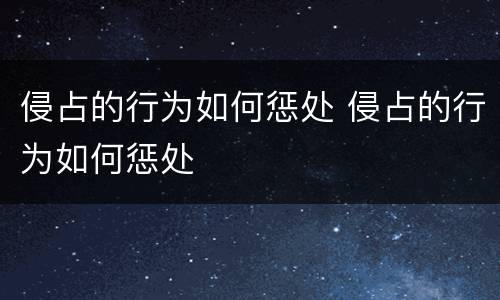 侵占的行为如何惩处 侵占的行为如何惩处