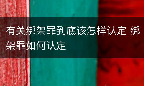 有关绑架罪到底该怎样认定 绑架罪如何认定