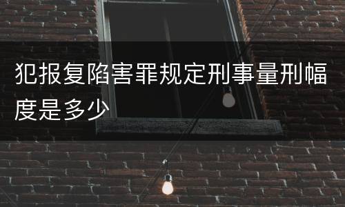 犯报复陷害罪规定刑事量刑幅度是多少