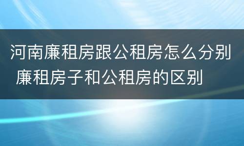 河南廉租房跟公租房怎么分别 廉租房子和公租房的区别