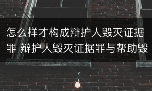 怎么样才构成辩护人毁灭证据罪 辩护人毁灭证据罪与帮助毁灭证据罪