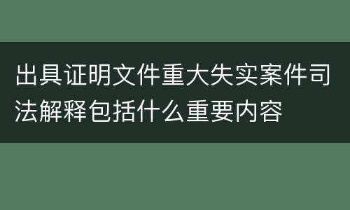 出具证明文件重大失实案件司法解释包括什么重要内容